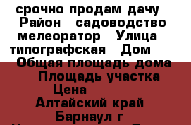 срочно продам дачу › Район ­ садоводство мелеоратор › Улица ­ типографская › Дом ­ 14 › Общая площадь дома ­ 30 › Площадь участка ­ 4 › Цена ­ 180 000 - Алтайский край, Барнаул г. Недвижимость » Дома, коттеджи, дачи продажа   . Алтайский край